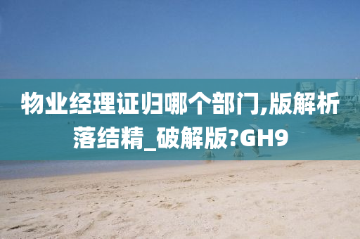 物业经理证归哪个部门,版解析落结精_破解版?GH9