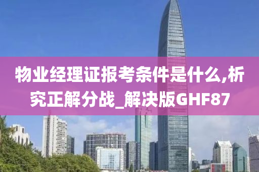 物业经理证报考条件是什么,析究正解分战_解决版GHF87