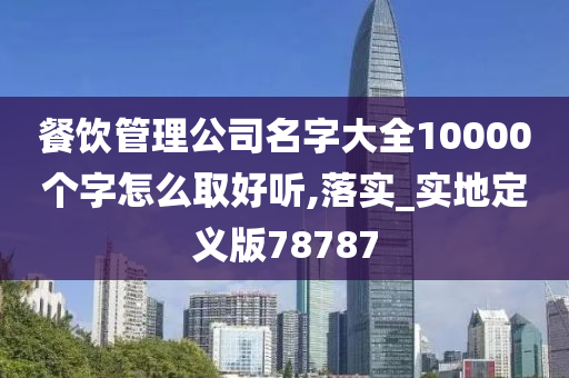 餐饮管理公司名字大全10000个字怎么取好听,落实_实地定义版78787