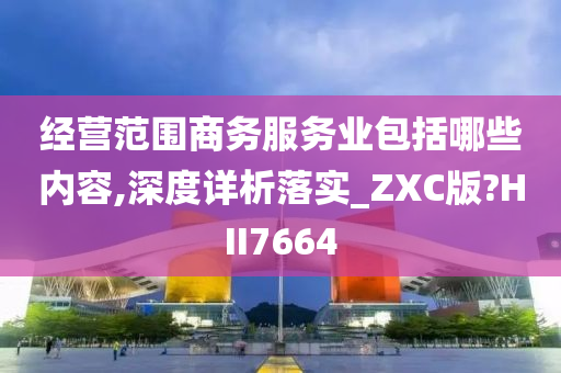 经营范围商务服务业包括哪些内容,深度详析落实_ZXC版?HII7664