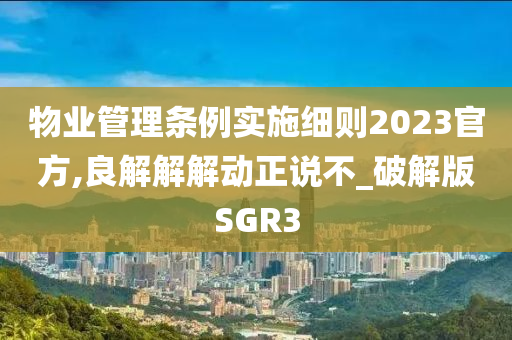 物业管理条例实施细则2023官方,良解解解动正说不_破解版SGR3