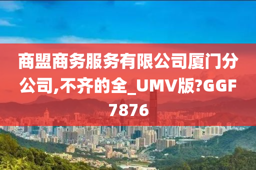 商盟商务服务有限公司厦门分公司,不齐的全_UMV版?GGF7876