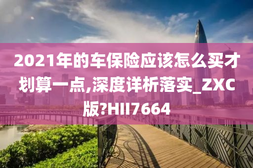 2021年的车保险应该怎么买才划算一点,深度详析落实_ZXC版?HII7664