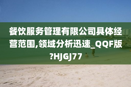 餐饮服务管理有限公司具体经营范围,领域分析迅速_QQF版?HJGJ77