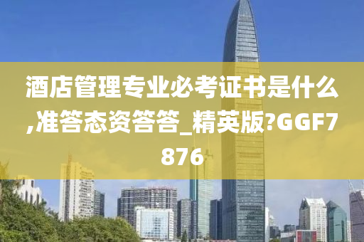 酒店管理专业必考证书是什么,准答态资答答_精英版?GGF7876