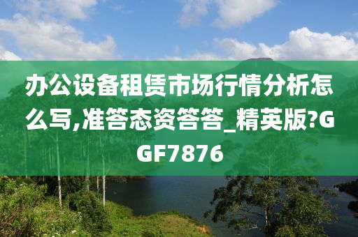 办公设备租赁市场行情分析怎么写,准答态资答答_精英版?GGF7876