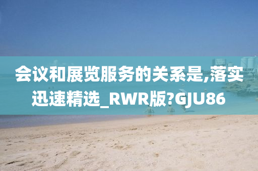 会议和展览服务的关系是,落实迅速精选_RWR版?GJU86