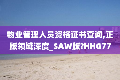 物业管理人员资格证书查询,正版领域深度_SAW版?HHG77