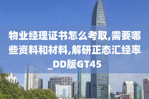 物业经理证书怎么考取,需要哪些资料和材料,解研正态汇经率_DD版GT45