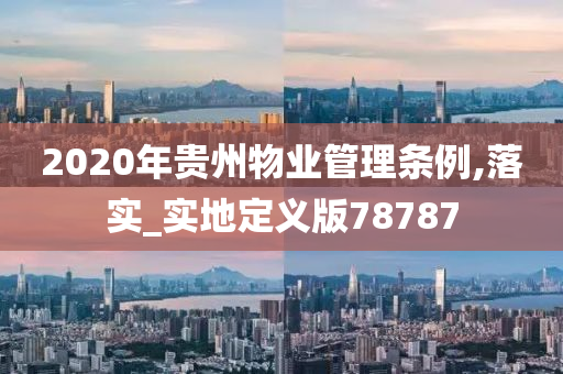 2020年贵州物业管理条例,落实_实地定义版78787