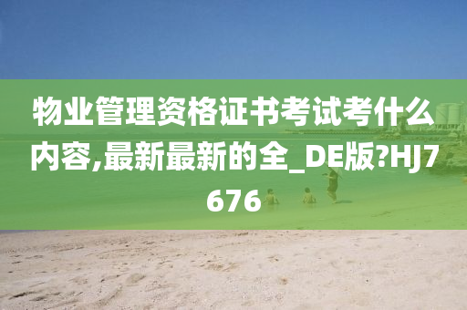 物业管理资格证书考试考什么内容,最新最新的全_DE版?HJ7676