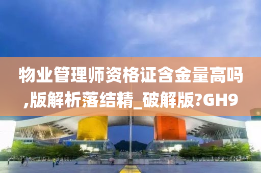 物业管理师资格证含金量高吗,版解析落结精_破解版?GH9