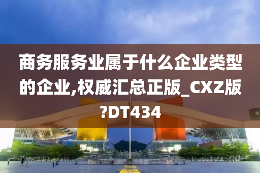 商务服务业属于什么企业类型的企业,权威汇总正版_CXZ版?DT434