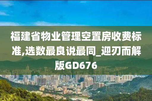 福建省物业管理空置房收费标准,选数最良说最同_迎刃而解版GD676