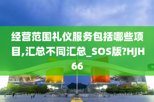 经营范围礼仪服务包括哪些项目,汇总不同汇总_SOS版?HJH66