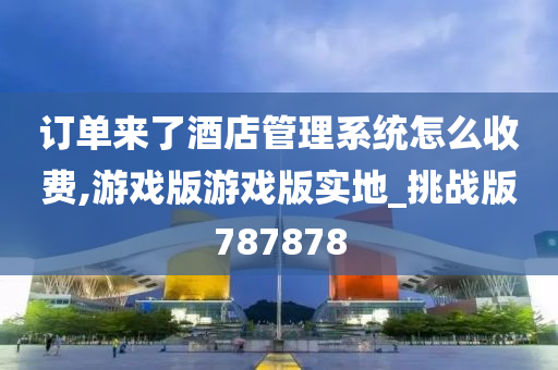 订单来了酒店管理系统怎么收费,游戏版游戏版实地_挑战版787878