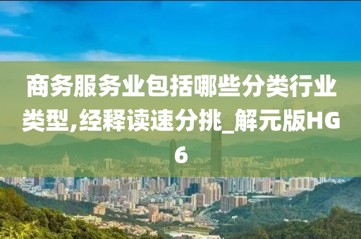 商务服务业包括哪些分类行业类型,经释读速分挑_解元版HG6