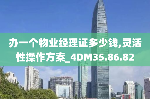 办一个物业经理证多少钱,灵活性操作方案_4DM35.86.82