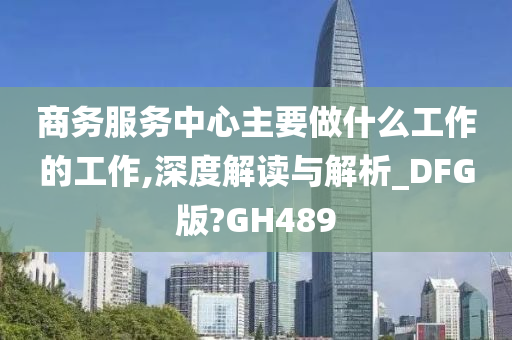 商务服务中心主要做什么工作的工作,深度解读与解析_DFG版?GH489