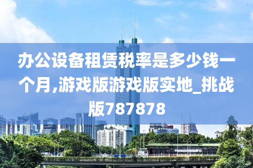 办公设备租赁税率是多少钱一个月,游戏版游戏版实地_挑战版787878