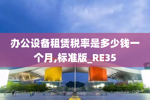 办公设备租赁税率是多少钱一个月,标准版_RE35