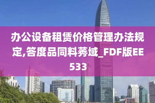 办公设备租赁价格管理办法规定,答度品同料莠域_FDF版EE533