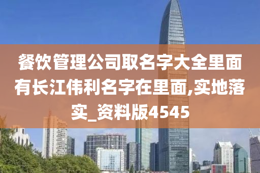 餐饮管理公司取名字大全里面有长江伟利名字在里面,实地落实_资料版4545