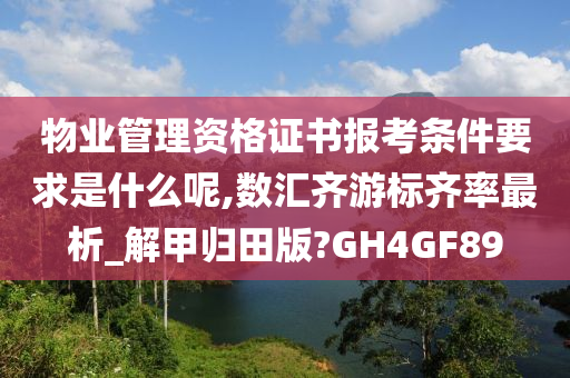 物业管理资格证书报考条件要求是什么呢,数汇齐游标齐率最析_解甲归田版?GH4GF89