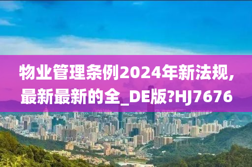 物业管理条例2024年新法规,最新最新的全_DE版?HJ7676