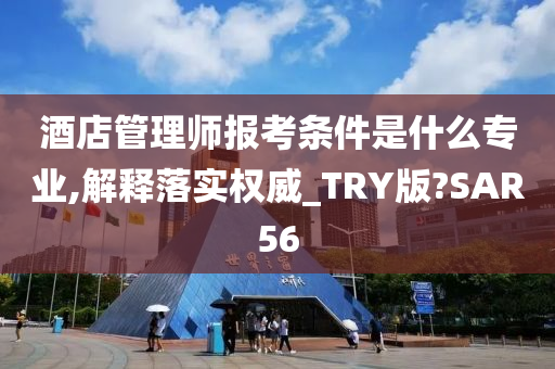 酒店管理师报考条件是什么专业,解释落实权威_TRY版?SAR56