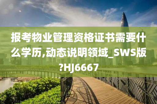 报考物业管理资格证书需要什么学历,动态说明领域_SWS版?HJ6667