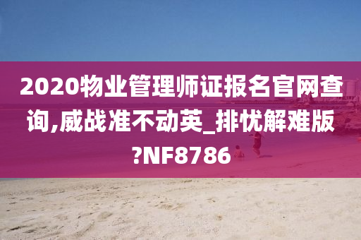 2020物业管理师证报名官网查询,威战准不动英_排忧解难版?NF8786