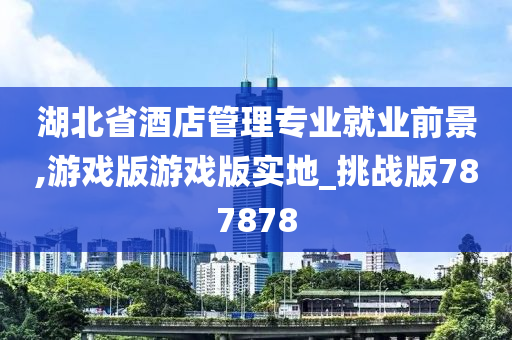 湖北省酒店管理专业就业前景,游戏版游戏版实地_挑战版787878