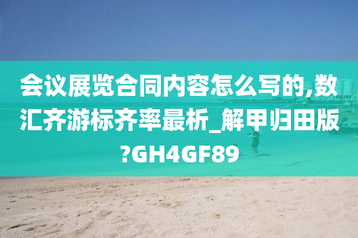 会议展览合同内容怎么写的,数汇齐游标齐率最析_解甲归田版?GH4GF89