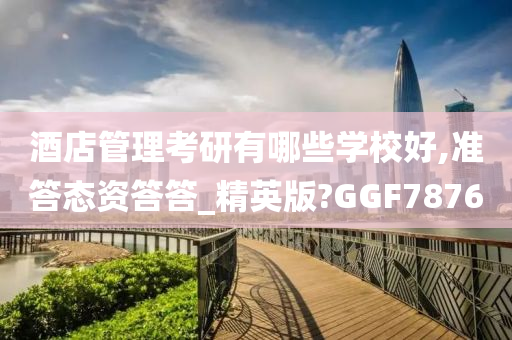 酒店管理考研有哪些学校好,准答态资答答_精英版?GGF7876