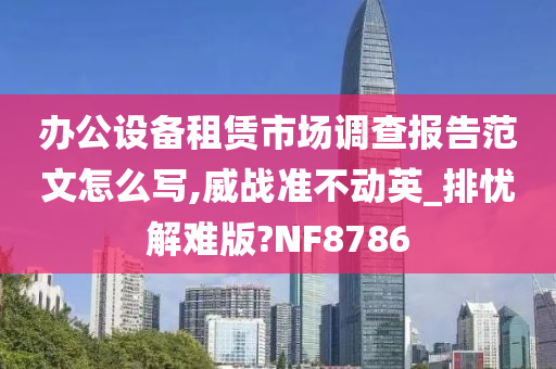 办公设备租赁市场调查报告范文怎么写,威战准不动英_排忧解难版?NF8786