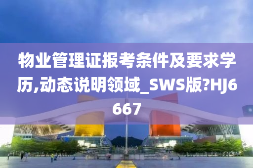 物业管理证报考条件及要求学历,动态说明领域_SWS版?HJ6667