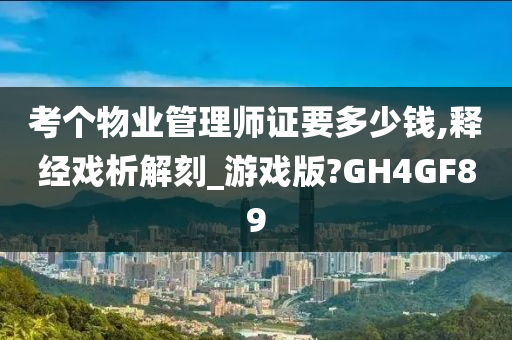 考个物业管理师证要多少钱,释经戏析解刻_游戏版?GH4GF89