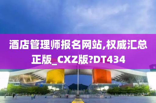 酒店管理师报名网站,权威汇总正版_CXZ版?DT434