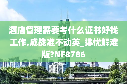 酒店管理需要考什么证书好找工作,威战准不动英_排忧解难版?NF8786