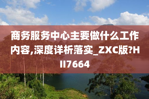 商务服务中心主要做什么工作内容,深度详析落实_ZXC版?HII7664