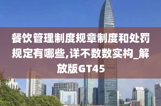 餐饮管理制度规章制度和处罚规定有哪些,详不数数实构_解放版GT45