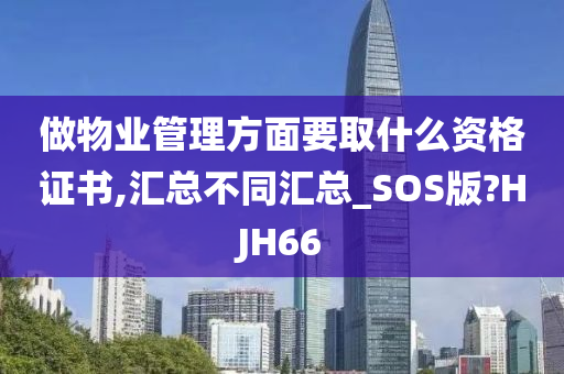 做物业管理方面要取什么资格证书,汇总不同汇总_SOS版?HJH66