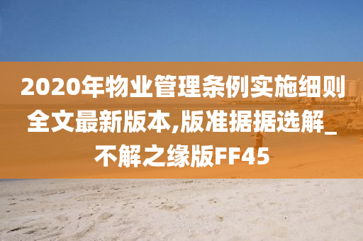 2020年物业管理条例实施细则全文最新版本,版准据据选解_不解之缘版FF45