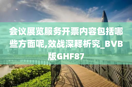 会议展览服务开票内容包括哪些方面呢,效战深释析究_BVB版GHF87