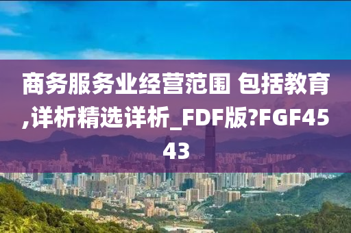 商务服务业经营范围 包括教育,详析精选详析_FDF版?FGF4543