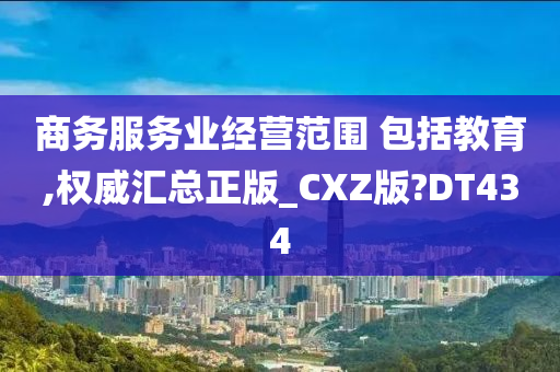 商务服务业经营范围 包括教育,权威汇总正版_CXZ版?DT434