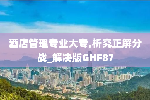 酒店管理专业大专,析究正解分战_解决版GHF87