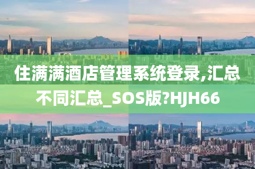 住满满酒店管理系统登录,汇总不同汇总_SOS版?HJH66