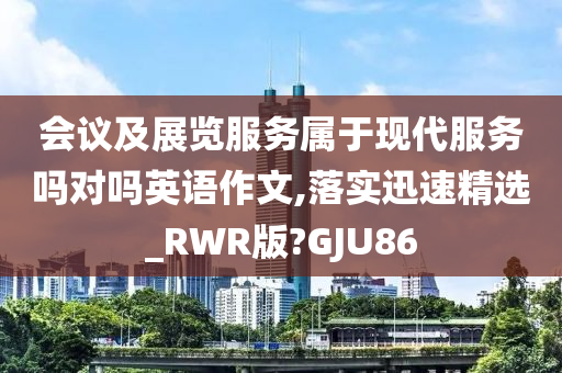 会议及展览服务属于现代服务吗对吗英语作文,落实迅速精选_RWR版?GJU86